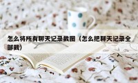 怎么将所有聊天记录截图（怎么把聊天记录全部截）