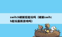 switch破解后能玩吗（破解switch能玩最新游戏吗）