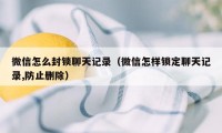 微信怎么封锁聊天记录（微信怎样锁定聊天记录,防止删除）