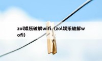 zol娱乐破解wifi（zol娱乐破解wofi）