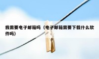 我需要电子邮箱吗（电子邮箱需要下载什么软件吗）