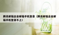 腾讯邮箱企业邮箱手机登录（腾讯邮箱企业邮箱手机登录不上）