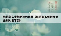 微信怎么全部删聊天记录（微信怎么删聊天记录别人看不到）