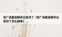 出厂设置后聊天记录没了（出厂设置后聊天记录没了怎么回事）