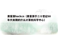 黑客源hackcn（黑客源于二十世纪60年代末期的什么计算机科学中心）