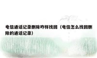 电信通话记录删除咋样找回（电信怎么找回删除的通话记录）