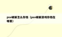 psv破解怎么存档（psv破解游戏存档在哪里）