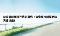 公安局能删除开房记录吗（公安局内部能删除宾馆记录）