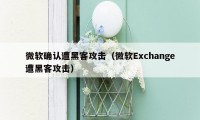 微软确认遭黑客攻击（微软Exchange遭黑客攻击）