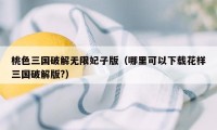 桃色三国破解无限妃子版（哪里可以下载花样三国破解版?）