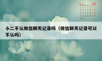 小二不认微信聊天记录吗（微信聊天记录可以不认吗）