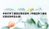 手机打开了通话记录还在吗（手机打开了通话记录还在吗怎么查）