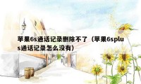 苹果6s通话记录删除不了（苹果6splus通话记录怎么没有）