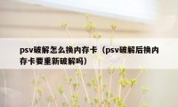 psv破解怎么换内存卡（psv破解后换内存卡要重新破解吗）