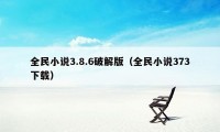 全民小说3.8.6破解版（全民小说373下载）