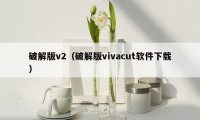 破解版v2（破解版vivacut软件下载）