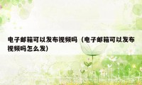 电子邮箱可以发布视频吗（电子邮箱可以发布视频吗怎么发）