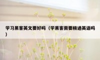 学习黑客英文要好吗（学黑客需要精通英语吗）