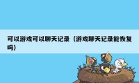 可以游戏可以聊天记录（游戏聊天记录能恢复吗）