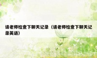 请老师检查下聊天记录（请老师检查下聊天记录英语）