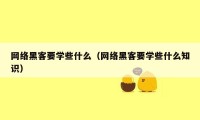 网络黑客要学些什么（网络黑客要学些什么知识）