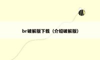 br破解版下载（介绍破解版）