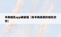 丰胸相机app破解版（有丰胸美颜的相机软件）