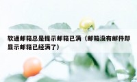 软通邮箱总是提示邮箱已满（邮箱没有邮件却显示邮箱已经满了）