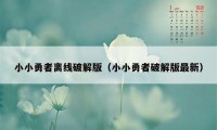 小小勇者离线破解版（小小勇者破解版最新）