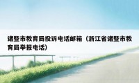 诸暨市教育局投诉电话邮箱（浙江省诸暨市教育局举报电话）