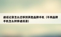 通话记录怎么迁移到其他品牌手机（不同品牌手机怎么转移通讯录）