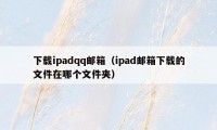 下载ipadqq邮箱（ipad邮箱下载的文件在哪个文件夹）