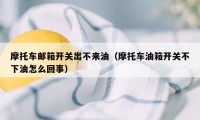 摩托车邮箱开关出不来油（摩托车油箱开关不下油怎么回事）