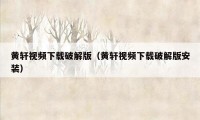 黄轩视频下载破解版（黄轩视频下载破解版安装）