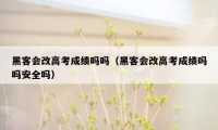 黑客会改高考成绩吗吗（黑客会改高考成绩吗吗安全吗）