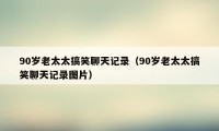 90岁老太太搞笑聊天记录（90岁老太太搞笑聊天记录图片）