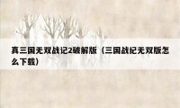 真三国无双战记2破解版（三国战纪无双版怎么下载）