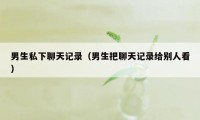 男生私下聊天记录（男生把聊天记录给别人看）