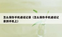 怎么保存手机通话记录（怎么保存手机通话记录到手机上）