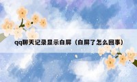 qq聊天记录显示白屏（白屏了怎么回事）