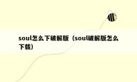 soul怎么下破解版（soul破解版怎么下载）