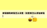 邮箱辅助邮箱怎么设置（设置里怎么添加邮箱）