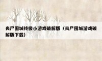 丧尸围城终极小游戏破解版（丧尸围城游戏破解版下载）