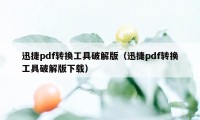 迅捷pdf转换工具破解版（迅捷pdf转换工具破解版下载）