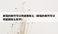 邮箱的邮件可以彻底删除么（邮箱的邮件可以彻底删除么知乎）