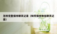 怎样完整保持聊天记录（如何保持微信聊天记录）