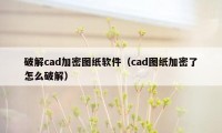 破解cad加密图纸软件（cad图纸加密了怎么破解）