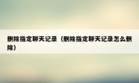 删除指定聊天记录（删除指定聊天记录怎么删除）