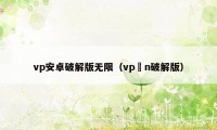 vp安卓破解版无限（vp n破解版）