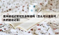 查询通话记录对方会知道吗（怎么可以查出对方的通话记录）